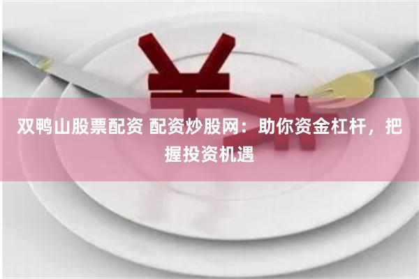 双鸭山股票配资 配资炒股网：助你资金杠杆，把握投资机遇