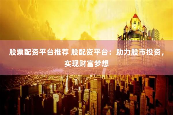 股票配资平台推荐 股配资平台：助力股市投资，实现财富梦想