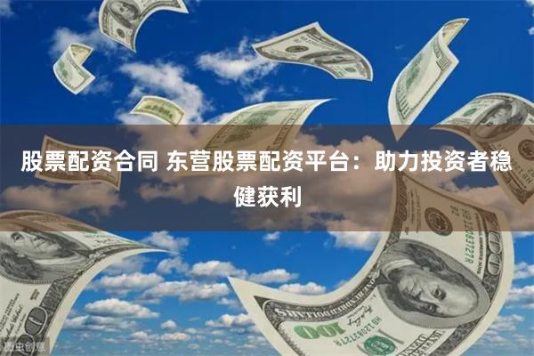 股票配资合同 东营股票配资平台：助力投资者稳健获利