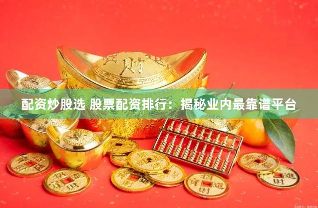 配资炒股选 股票配资排行：揭秘业内最靠谱平台
