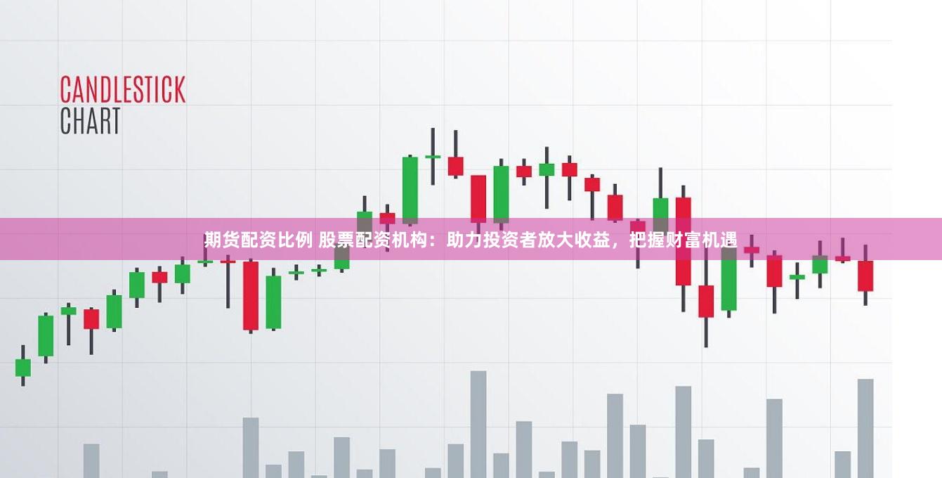 期货配资比例 股票配资机构：助力投资者放大收益，把握财富机遇