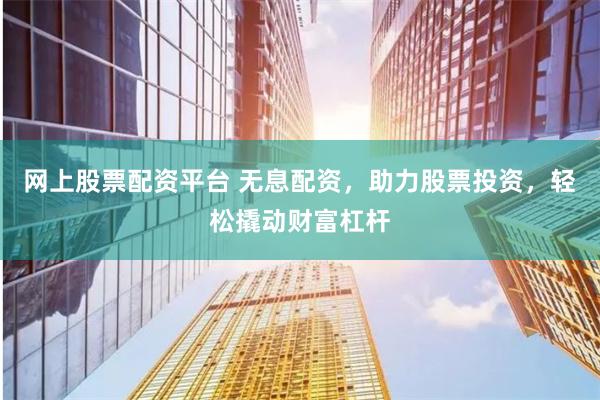 网上股票配资平台 无息配资，助力股票投资，轻松撬动财富杠杆