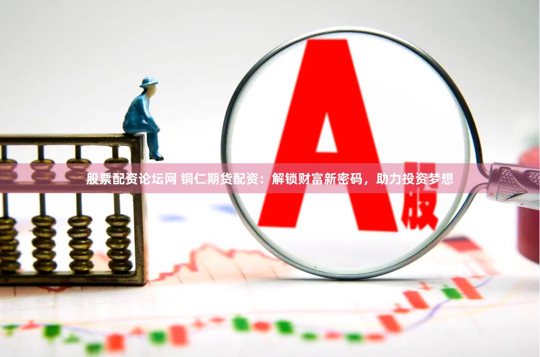 股票配资论坛网 铜仁期货配资：解锁财富新密码，助力投资梦想