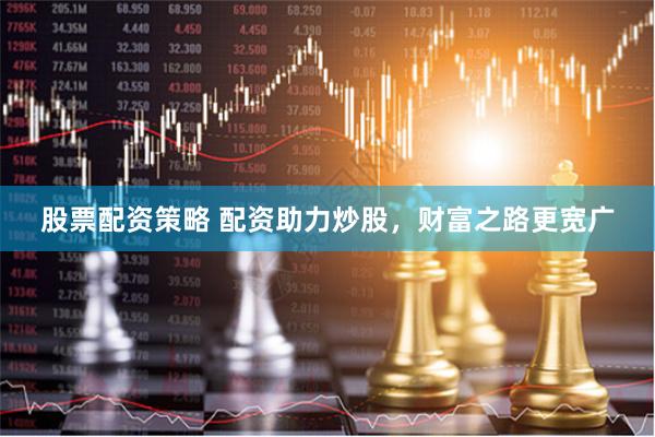 股票配资策略 配资助力炒股，财富之路更宽广
