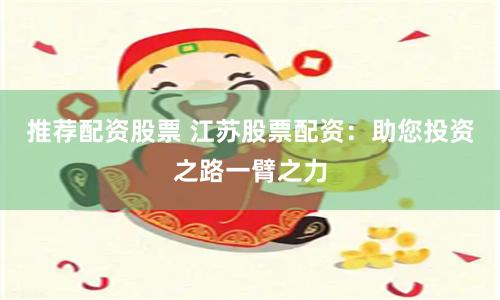 推荐配资股票 江苏股票配资：助您投资之路一臂之力