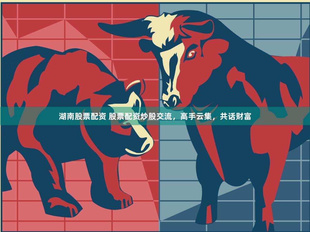 湖南股票配资 股票配资炒股交流，高手云集，共话财富
