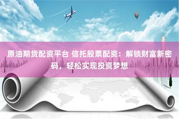 原油期货配资平台 信托股票配资：解锁财富新密码，轻松实现投资梦想