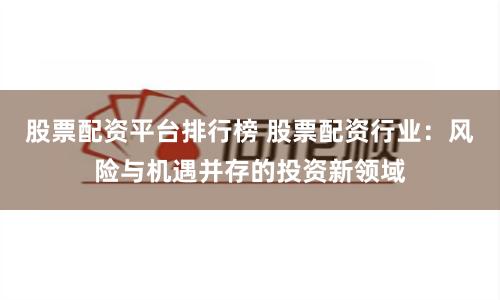 股票配资平台排行榜 股票配资行业：风险与机遇并存的投资新领域