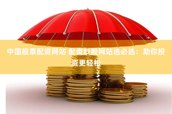 中国股票配资网站 配资炒股网站选必选：助你投资更轻松