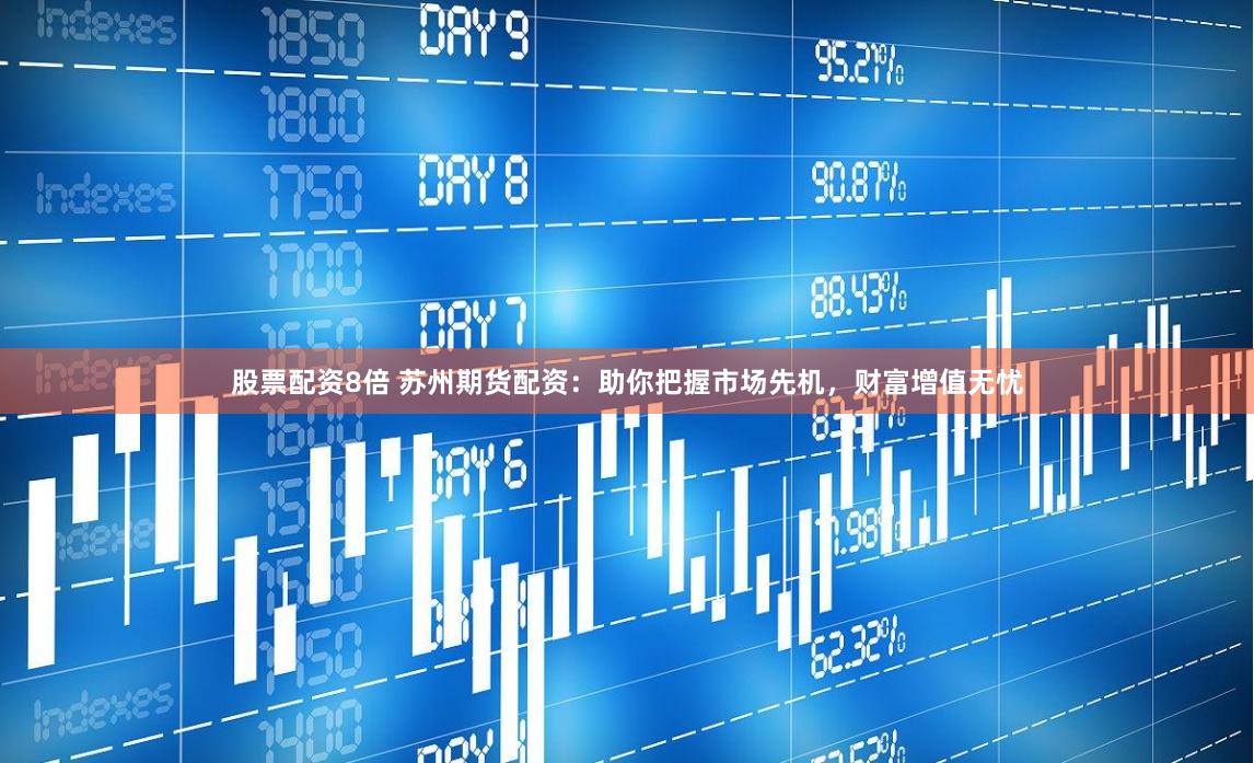 股票配资8倍 苏州期货配资：助你把握市场先机，财富增值无忧