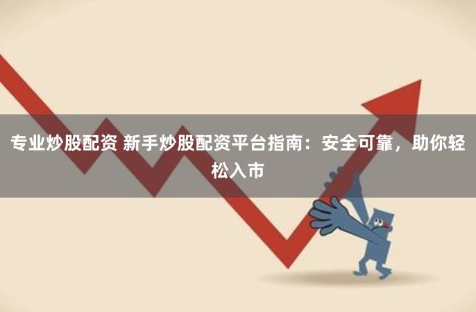 专业炒股配资 新手炒股配资平台指南：安全可靠，助你轻松入市