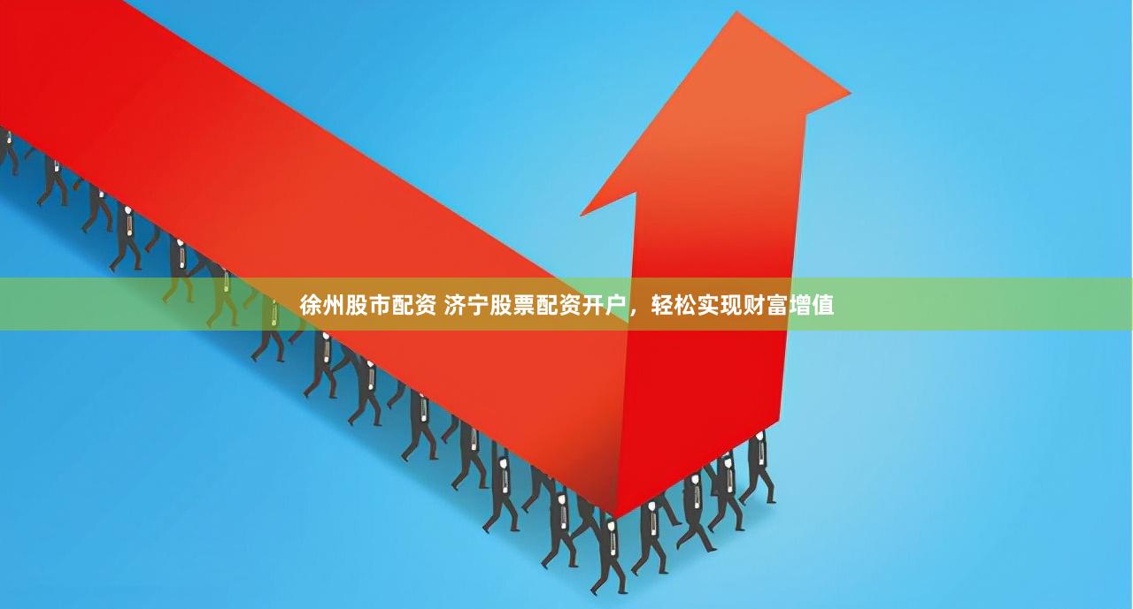 徐州股市配资 济宁股票配资开户，轻松实现财富增值