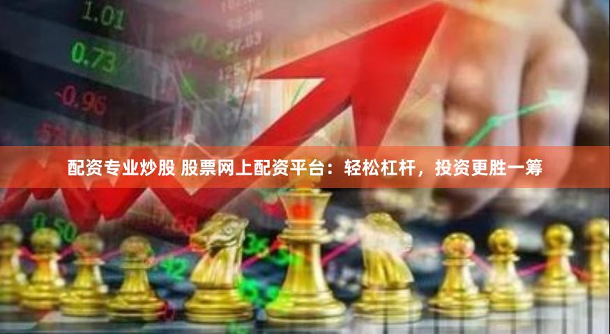 配资专业炒股 股票网上配资平台：轻松杠杆，投资更胜一筹