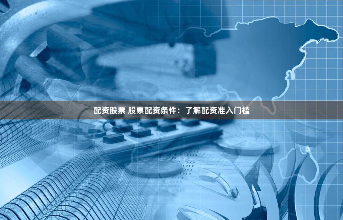配资股票 股票配资条件：了解配资准入门槛