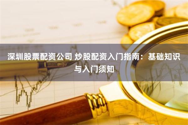 深圳股票配资公司 炒股配资入门指南：基础知识与入门须知