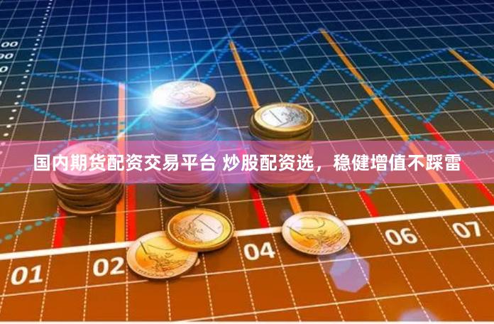 国内期货配资交易平台 炒股配资选，稳健增值不踩雷