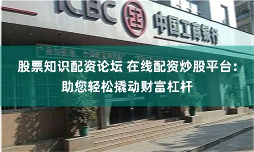 股票知识配资论坛 在线配资炒股平台：助您轻松撬动财富杠杆
