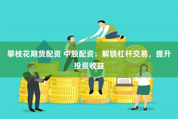 攀枝花期货配资 中股配资：解锁杠杆交易，提升投资收益