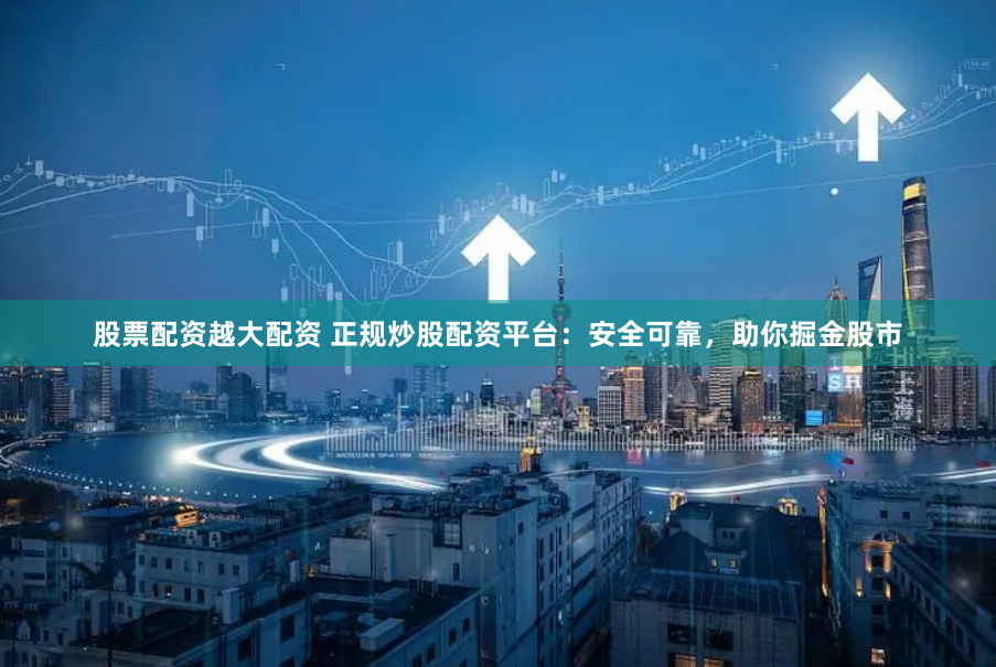 股票配资越大配资 正规炒股配资平台：安全可靠，助你掘金股市