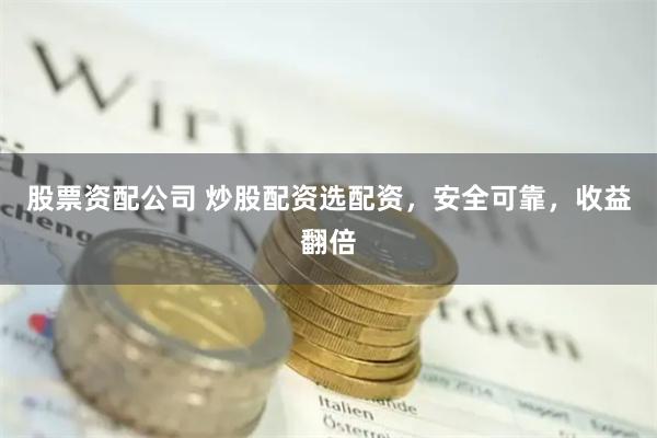 股票资配公司 炒股配资选配资，安全可靠，收益翻倍