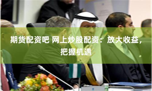 期货配资吧 网上炒股配资：放大收益，把握机遇