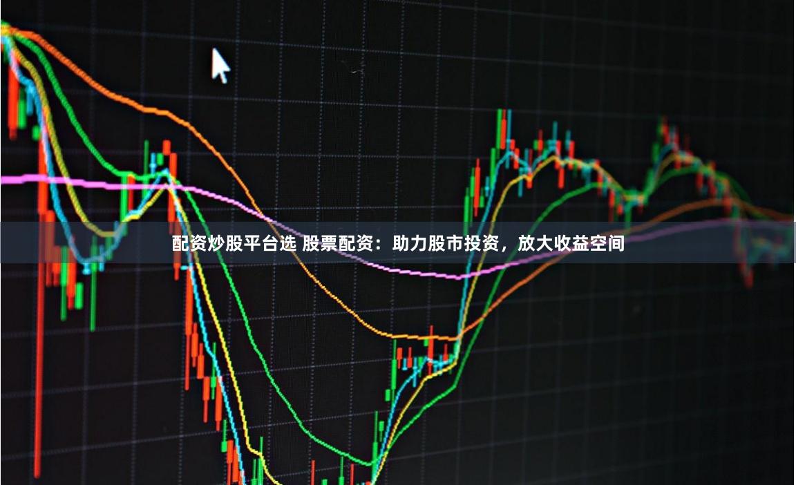 配资炒股平台选 股票配资：助力股市投资，放大收益空间