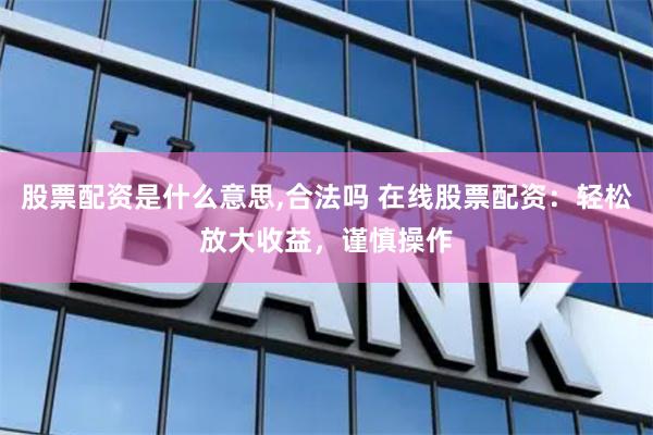 股票配资是什么意思,合法吗 在线股票配资：轻松放大收益，谨慎操作