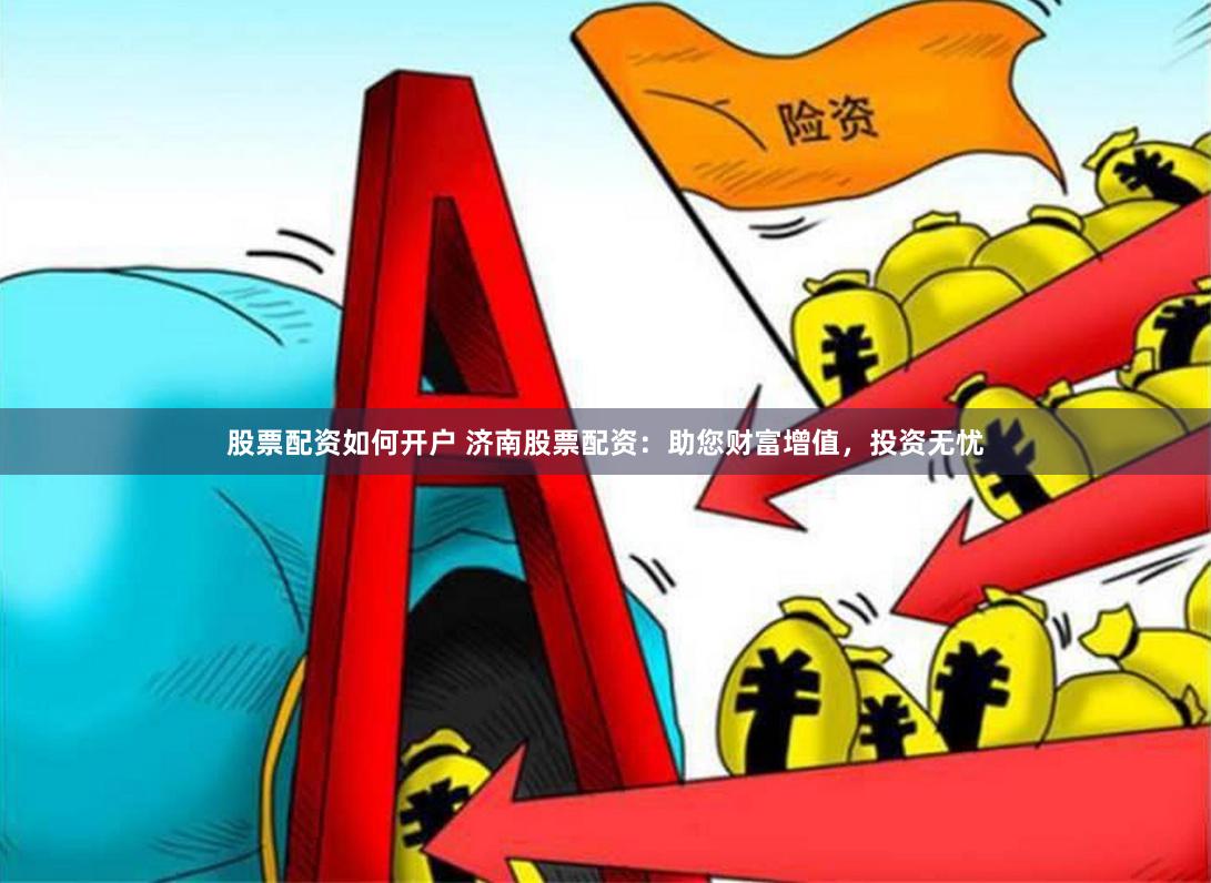 股票配资如何开户 济南股票配资：助您财富增值，投资无忧