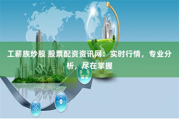工薪族炒股 股票配资资讯网：实时行情，专业分析，尽在掌握