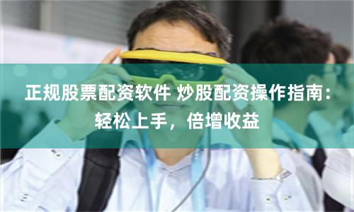 正规股票配资软件 炒股配资操作指南：轻松上手，倍增收益