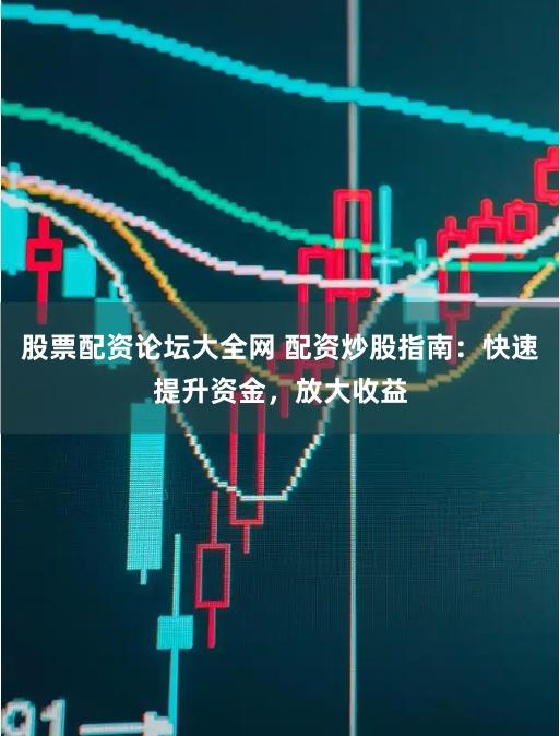 股票配资论坛大全网 配资炒股指南：快速提升资金，放大收益
