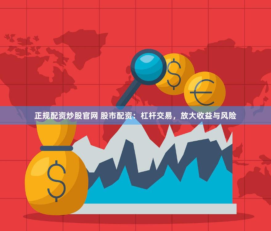 正规配资炒股官网 股市配资：杠杆交易，放大收益与风险