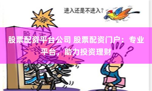 股票配资平台公司 股票配资门户：专业平台，助力投资理财