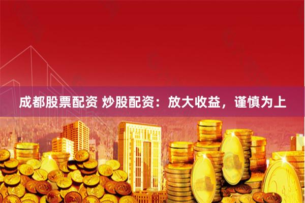 成都股票配资 炒股配资：放大收益，谨慎为上