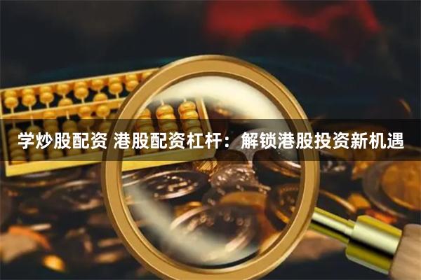 学炒股配资 港股配资杠杆：解锁港股投资新机遇