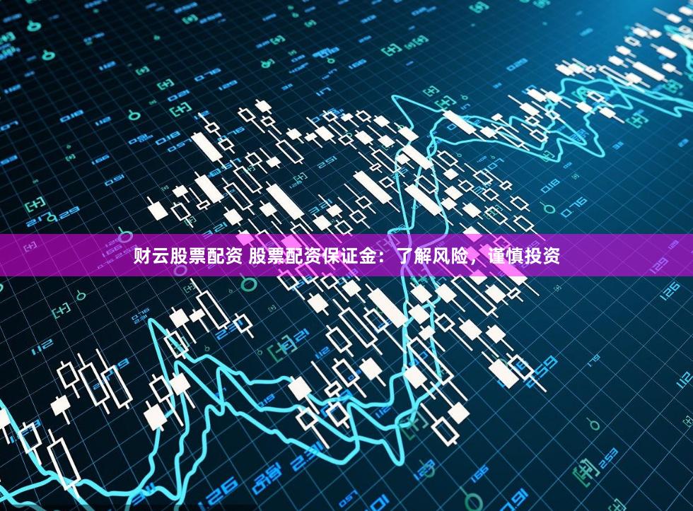 财云股票配资 股票配资保证金：了解风险，谨慎投资
