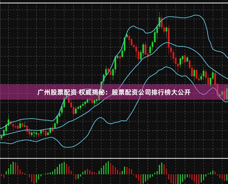 广州股票配资 权威揭秘：股票配资公司排行榜大公开