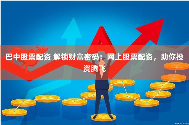 巴中股票配资 解锁财富密码：网上股票配资，助你投资腾飞