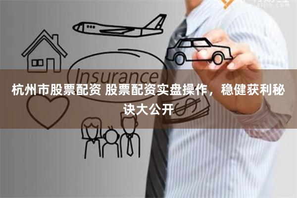 杭州市股票配资 股票配资实盘操作，稳健获利秘诀大公开