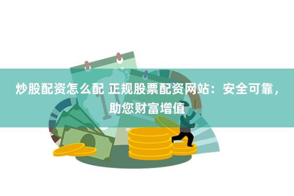 炒股配资怎么配 正规股票配资网站：安全可靠，助您财富增值