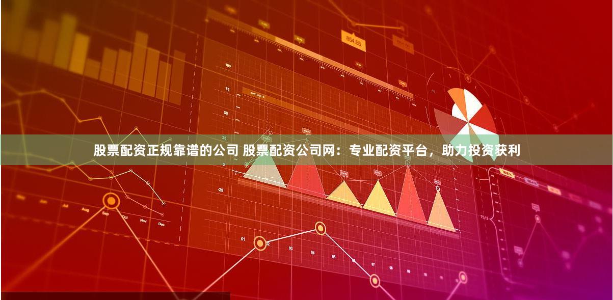 股票配资正规靠谱的公司 股票配资公司网:专业配资平台,助力投资获利