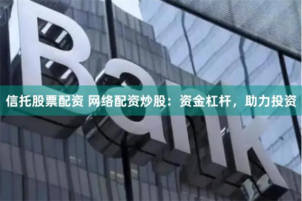 信托股票配资 网络配资炒股：资金杠杆，助力投资
