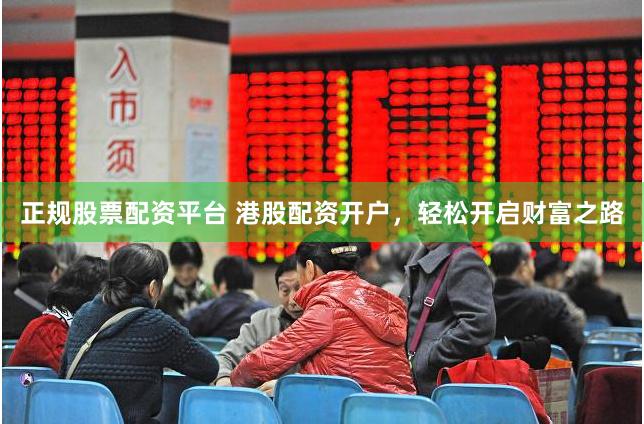 正规股票配资平台 港股配资开户，轻松开启财富之路