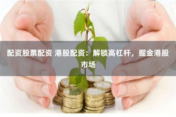 配资股票配资 港股配资：解锁高杠杆，掘金港股市场