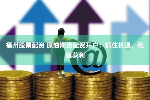 福州股票配资 原油期货配资开户：抓住机遇，稳健获利