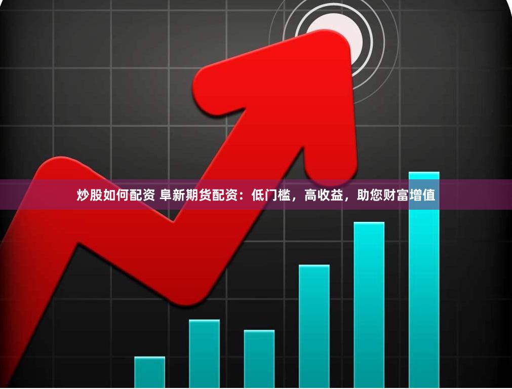 炒股如何配资 阜新期货配资：低门槛，高收益，助您财富增值