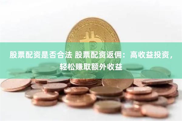 股票配资是否合法 股票配资返佣：高收益投资，轻松赚取额外收益