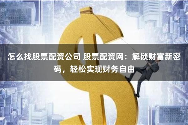 怎么找股票配资公司 股票配资网：解锁财富新密码，轻松实现财务自由