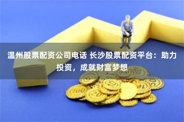 温州股票配资公司电话 长沙股票配资平台：助力投资，成就财富梦想