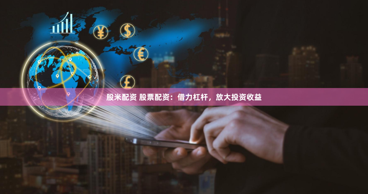 股米配资 股票配资：借力杠杆，放大投资收益